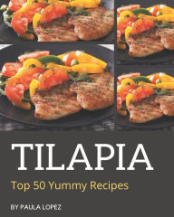 Top 50 Yummy Tilapia Recipes: Happiness is When You Have a Yummy Tilapia Cookbook! Paula Lopez Author
