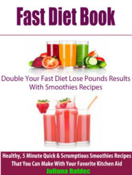 Fast Diet Book: Double Your Fast Diet Lose Pounds Results With Smoothies Recipes: Healthy, 5 Minute Quick & Scrumptious Smoothies Recipes That You Can