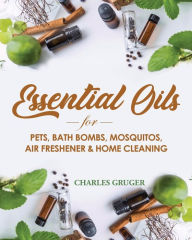 Essential Oils for Pets, Bath Bombs, Mosquitos, Air Freshener and Home Cleaning: 120 Essential Oil Blends and Recipes for Pets, Mosquito Repellents, A