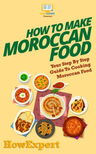 How To Make Moroccan Food: Your Step-By-Step Guide To Cooking Moroccan Food HowExpert Press Author