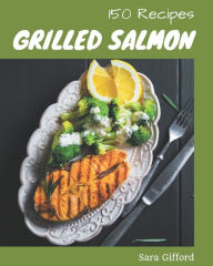 150 Grilled Salmon Recipes: Explore Grilled Salmon Cookbook NOW! Sara Gifford Author