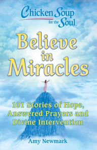 Chicken Soup for the Soul: Believe in Miracles: 101 Stories of Hope, Answered Prayers and Divine Intervention Amy Newmark Author