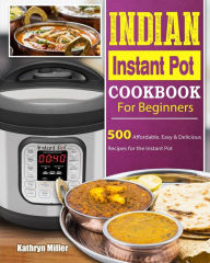 Indian Instant Pot Cookbook For Beginners: 500 Affordable, Easy & Delicious Recipes for the Instant Pot Kathryn Miller Author