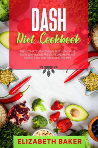 Dash Diet Cookbook: The Ultimate Low Sodium Diet. Heal Your Body, Low Blood Pressure and Burn Fat Eating Easy and Delicious Recipes. Elizabeth Baker A