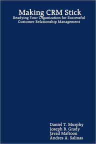 Making CRM Stick: Readying Your Organization for Successful Customer Relationship Management Daniel T. Murphy Author