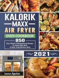 Kalorik Maxx Air Fryer Oven Cookbook 2021: 850 Easy, Vibrant & Mouthwatering Recipes for Anyone Who Want to Enjoy Tasty Effortless Dishe Jason