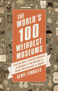 The World's 100 Weirdest Museums: From the Moist Towelette Museum in Michigan to the Museum of Broken Relationships in Zagreb Geoff Tibballs Author