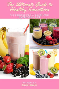 The Ultimate Guide to Healthy Smoothies: 155 Recipes for a Quick and Nutritious Diet: Discover the Benefits of Fruits and Vegetables, Tips for Perfect