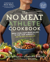 The No Meat Athlete Cookbook: Whole Food, Plant-Based Recipes to Fuel Your Workouts-and the Rest of Your Life Matt Frazier Author