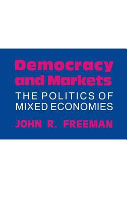 Democracy and Markets : The Politics of Mixed Economies by John R. Freeman