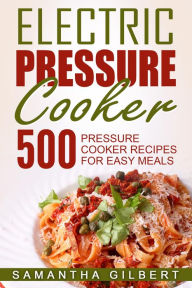 Electric Pressure Cooker: 500 Pressure Cooker Recipes For Easy Meals Samantha Gilbert Author