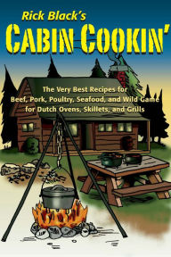 Cabin Cookin': The Very Best Recipes for Beef, Pork, Poultry, Seafood, and Wild Game in Dutch Ovens, Skillets, and Grills Rick Black Author