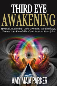 Third Eye Awakening: Spiritual Awaking - How To Open Your Third Eye, Cleanse Your Pineal Gland And Awaken Your Spirit Amy Maia Parker Author