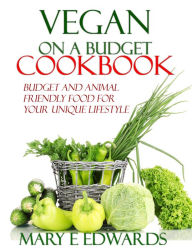 Vegan on a Budget Cookbook: Budget and animal friendly food for your unique lifestyle Mary E Edwards Author