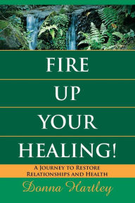 Fire up Your Healing: A Journey to Restore Relationships and Health Donna Hartley Author