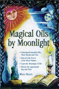 Magical Oils by Moonlight: Understand Essential Oils, Their Blends and Uses; Discover the Power of the Moon Phases; Learn the Meanings of Oils; Choose