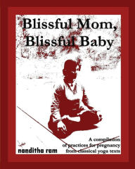 Blissful Mom, Blissful Baby: A compilation of practices for pregnancy, from classical yoga texts. Nanditha Ram Author
