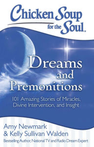 Chicken Soup for the Soul: Dreams and Premonitions: 101 Amazing Stories of Divine Intervention, Faith, and Insight Amy Newmark Author