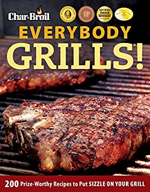 Char-Broil Everybody Grills! : 200 Prize-Worthy Recipes to Put Sizzle on Your Grill by Creative Homeowner Editors