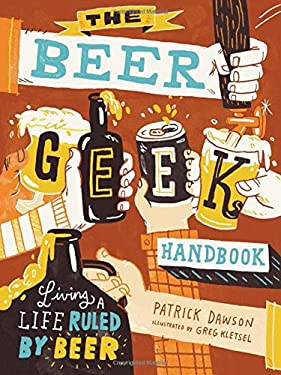 The Beer Geek Handbook : Living a Life Ruled by Beer by Patrick Dawson