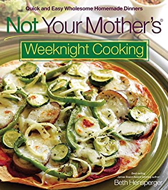 Not Your Mother's Weeknight Cooking : Quick and Easy Wholesome Homemade Dinners by Beth Hensperger