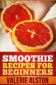 Smoothie Recipes For Beginners Valerie Alston Author