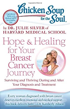 Chicken Soup for the Soul: Hope and Healing for Your Breast Cancer Journey : Surviving and Thriving During and after Your Diagnosis and Treatment