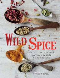 Wild Spice: 120 Exotic Recipes from Around the World, Blended to Perfection Arun Kapil Author