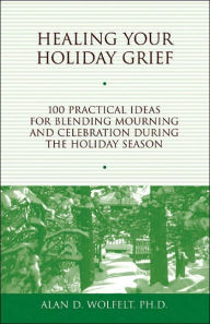 Healing Your Holiday Grief: 100 Practical Ideas for Blending Mourning and Celebration During the Holiday Season Alan D Wolfelt PhD Author