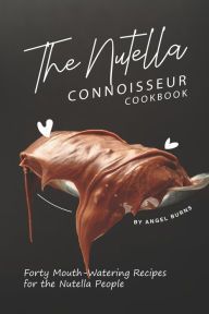 The Nutella Connoisseur Cookbook: Forty Mouth-Watering Recipes for the Nutella People Angel Burns Author