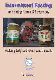 Intermittent Fasting and eating from a JAR every day: Exploring tasty food from around the world C. Mahoney Author