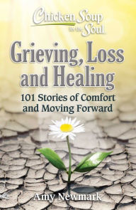 Chicken Soup for the Soul: Grieving, Loss and Healing: 101 Stories of Comfort and Moving Forward Amy Newmark Author