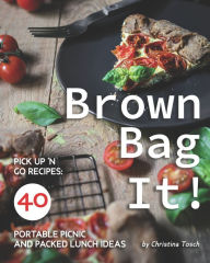 Brown Bag It!: Pick Up 'n Go Recipes: 40 Portable Picnic and Packed Lunch Ideas Christina Tosch Author