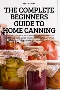 THE COMPLETE BEGINNERS GUIDE TO HOME CANNING Allan Smith Author