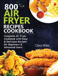 800 AIR FRYER RECIPES COOKBOOK: Complete Air Fryer Cookbook with Easy & Delicious Recipes for Beginners & Advanced Users Clara Miles Author