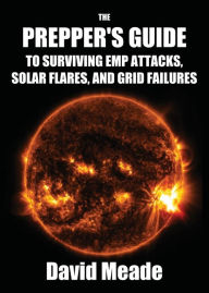 The Prepper's Guide to Surviving EMP Attacks, Solar Flares and Grid Failures Meade David Author