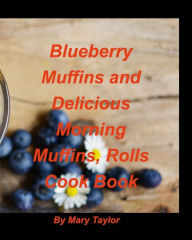 Blueberry Muffins And Delicious Morning Muffins, Rolls Cook Book: Bluberry Muffins Rolls Cinnamon Delious Morning Breakfast Bake Recipes Cook Mary Tay