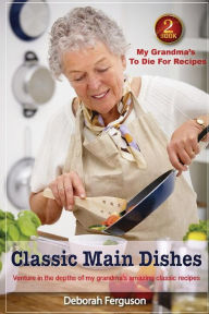 Cookbook 2 My Grandma's to Die for Recipes: Classic Main Dishes: Venture into the Depths of my Grandma's Amazing Classic Recipes Deborah Ferguson Auth