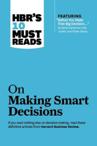 HBR's 10 Must Reads on Making Smart Decisions (with featured article Before You Make That Big Decision... by Daniel Kahneman, Dan Lovallo, and Olivier