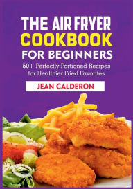 The Air Fryer Cookbook for Beginners: 50+ Perfectly Portioned Recipes for Healthier Fried Favorites Jean Calderon Author