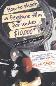 How to Shoot a Feature Film for Under $10,000: And Not Go To Jail Bret Stern Author