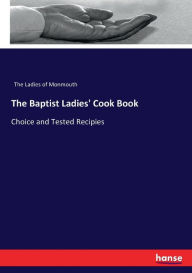 The Baptist Ladies' Cook Book: Choice and Tested Recipies The Ladies of Monmouth Author