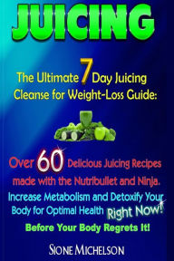 Juicing: The Ultimate 7 Day Juicing Cleanse for Weight-loss Guide: Over 60 Delicious Juicing Recipes made with the Nutribullet and Ninja. Increase Met