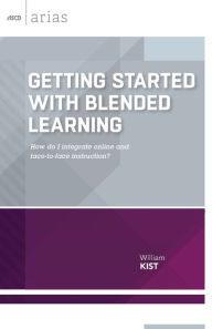 Getting Started with Blended Learning: How do I integrate online and face-to-face instruction? (ASCD Arias) William Kist Author