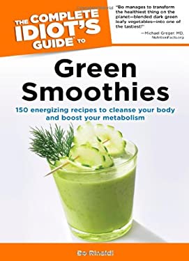 The Complete Idiot's Guide to Green Smoothies : 150 Energizing Recipes to Cleanse Your Body and Boost Your Metabolism by Bo Rinaldi