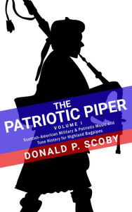The Patriotic Piper: Vol. I: Scottish-American Military & Patriotic Music and Tune History for Highland Bagpipes Donald Scoby Author