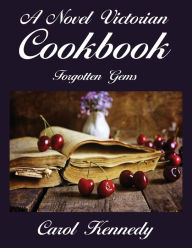 A Novel Victorian Cookbook: Forgotten Gems Carol Jeanne Kennedy Author