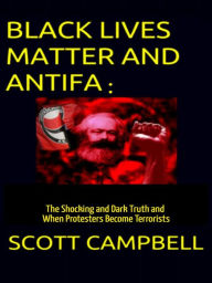 Black Lives Matter and Antifa: The Shocking and Dark Truth and When Protesters Become Terrorists Scott Campbell Author