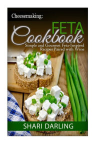 Cheesemaking: Feta Cookbook: Simple and Gourmet Feta-Inspired Recipes Paired with Wine Shari Darling Author