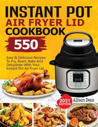 Instant Pot Air Fryer Lid Cookbook: 550 Easy & Delicious Recipes To Fry, Roast, Bake And Dehydrate With Your Instant Pot Air Fryer Lid Allison